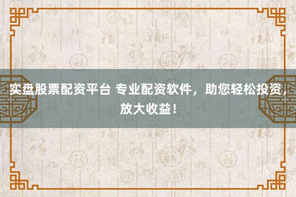 实盘股票配资平台 专业配资软件，助您轻松投资，放大收益！