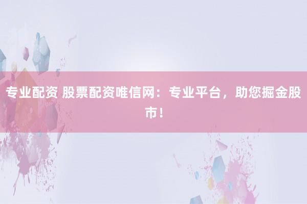 专业配资 股票配资唯信网:专业平台,助您掘金股市!