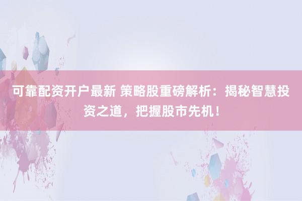可靠配资开户最新 策略股重磅解析:揭秘智慧投资之道,把握股市先机!