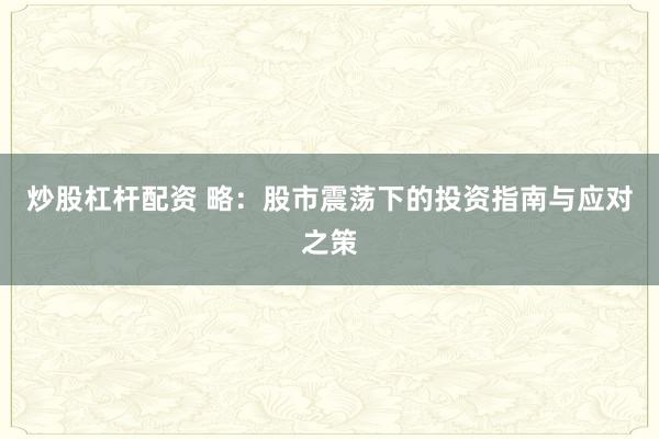 炒股杠杆配资 略:股市震荡下的投资指南与应对之策