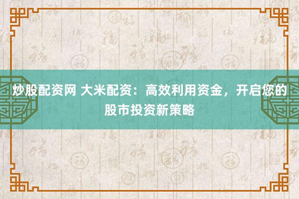 炒股配资网 大米配资:高效利用资金,开启您的股市投资新策略