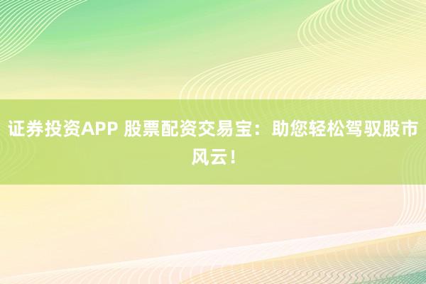 证券投资APP 股票配资交易宝:助您轻松驾驭股市风云!