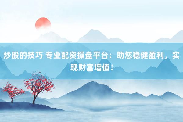 炒股的技巧 专业配资操盘平台：助您稳健盈利，实现财富增值！