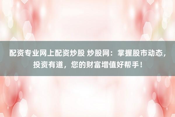 配资专业网上配资炒股 炒股网:掌握股市动态,投资有道,您的财富增值好帮手!