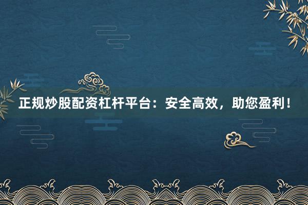 正规炒股配资杠杆平台:安全高效,助您盈利!