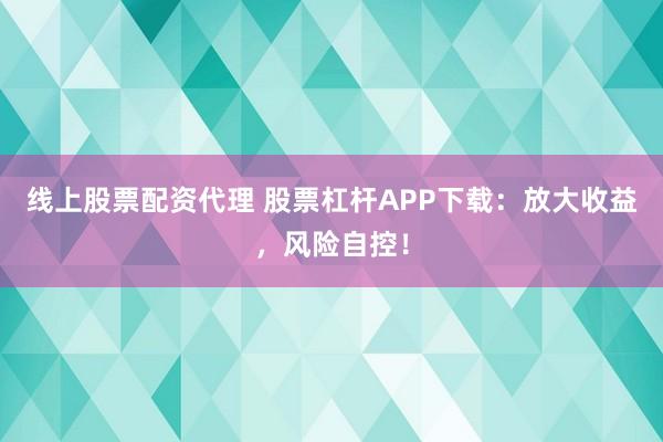 线上股票配资代理 股票杠杆APP下载:放大收益,风险自控!