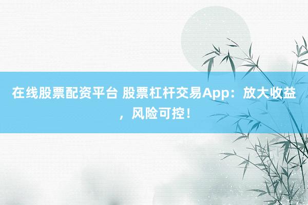 在线股票配资平台 股票杠杆交易App:放大收益,风险可控!
