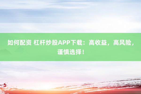 如何配资 杠杆炒股APP下载:高收益,高风险,谨慎选择!