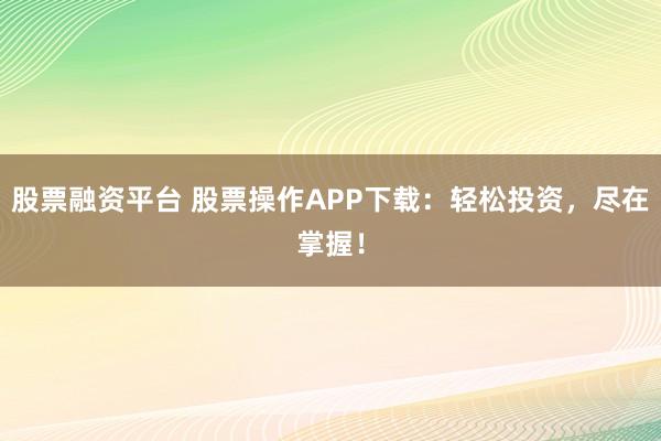 股票融资平台 股票操作APP下载:轻松投资,尽在掌握!