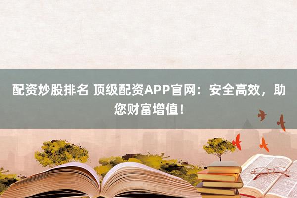 配资炒股排名 顶级配资APP官网:安全高效,助您财富增值!