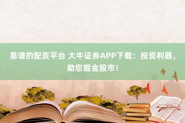 靠谱的配资平台 大牛证券APP下载：投资利器，助您掘金股市！
