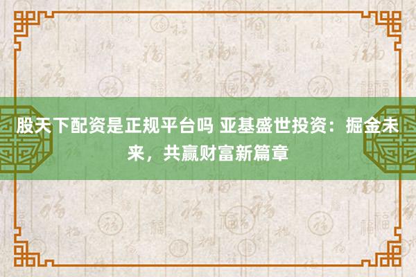 股天下配资是正规平台吗 亚基盛世投资：掘金未来，共赢财富新篇章