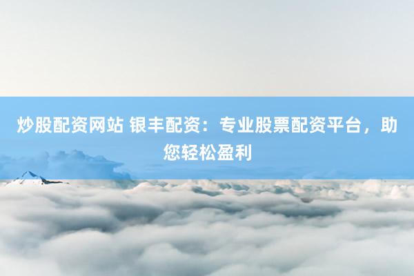 炒股配资网站 银丰配资：专业股票配资平台，助您轻松盈利