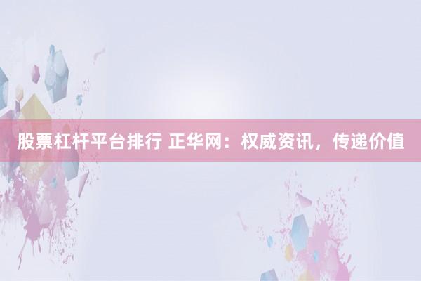 股票杠杆平台排行 正华网：权威资讯，传递价值