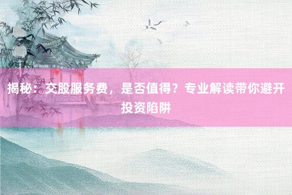 揭秘：交股服务费，是否值得？专业解读带你避开投资陷阱