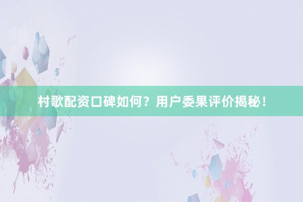 村歌配资口碑如何?用户委果评价揭秘!