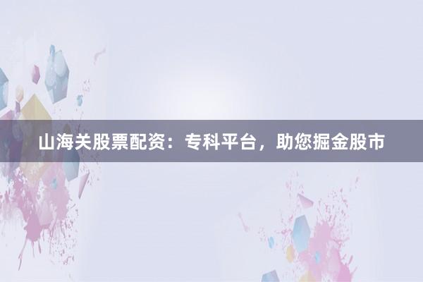 山海关股票配资:专科平台,助您掘金股市
