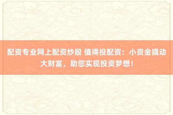 配资专业网上配资炒股 值得投配资：小资金撬动大财富，助您实现投资梦想！