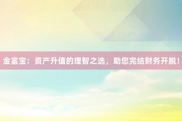 金富宝：资产升值的理智之选，助您完结财务开脱！