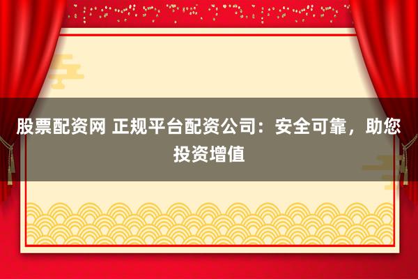 股票配资网 正规平台配资公司:安全可靠,助您投资增值