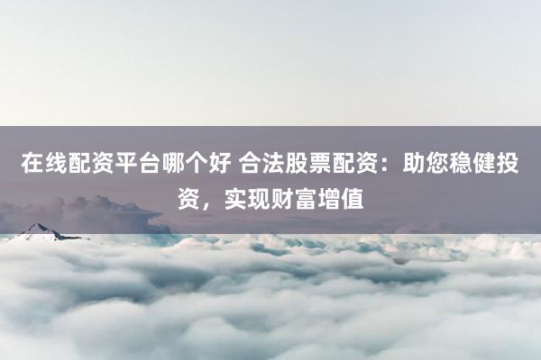 在线配资平台哪个好 合法股票配资：助您稳健投资，实现财富增值