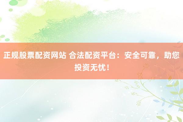 正规股票配资网站 合法配资平台：安全可靠，助您投资无忧！