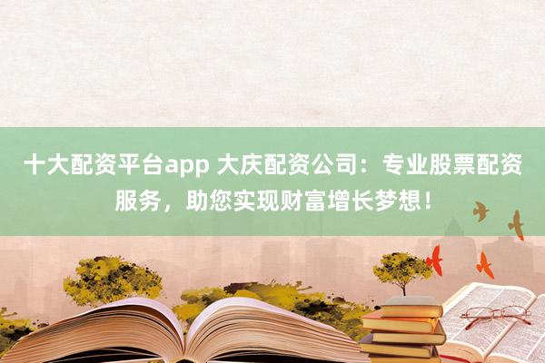 十大配资平台app 大庆配资公司：专业股票配资服务，助您实现财富增长梦想！