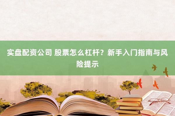 实盘配资公司 股票怎么杠杆？新手入门指南与风险提示
