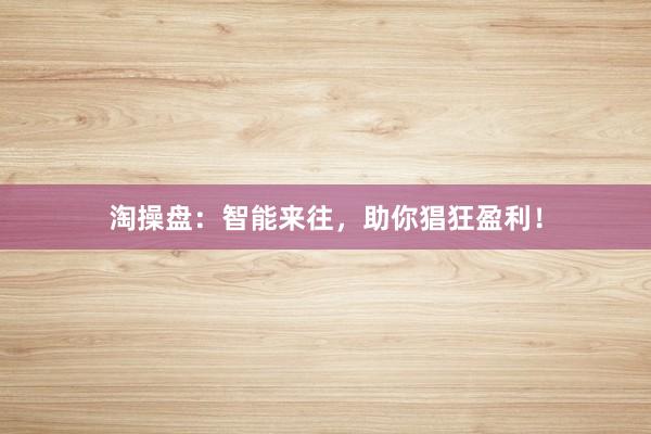 淘操盘：智能来往，助你猖狂盈利！