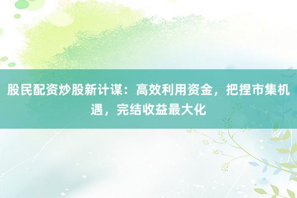 股民配资炒股新计谋：高效利用资金，把捏市集机遇，完结收益最大化