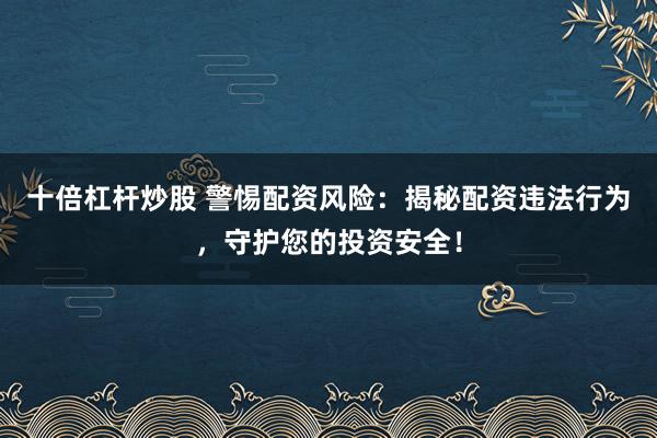 十倍杠杆炒股 警惕配资风险：揭秘配资违法行为，守护您的投资安全！