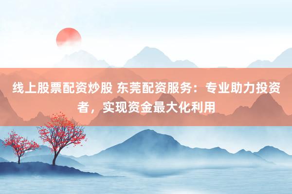 线上股票配资炒股 东莞配资服务：专业助力投资者，实现资金最大化利用