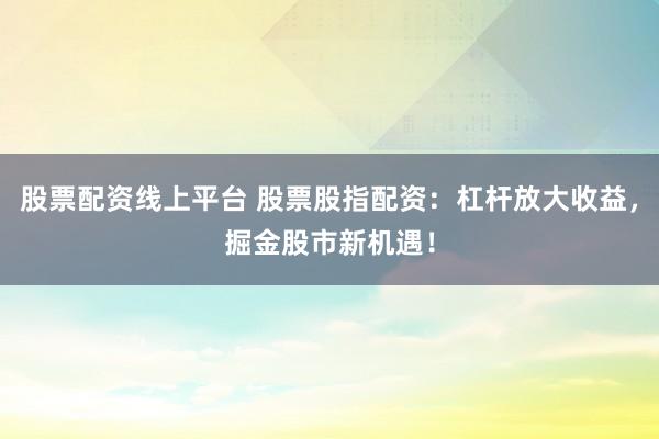 股票配资线上平台 股票股指配资：杠杆放大收益，掘金股市新机遇！