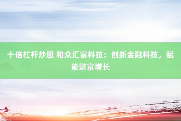 十倍杠杆炒股 和众汇富科技：创新金融科技，赋能财富增长