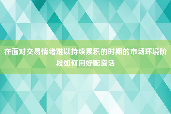 在面对交易情绪难以持续累积的时期的市场环境阶段如何用好配资活