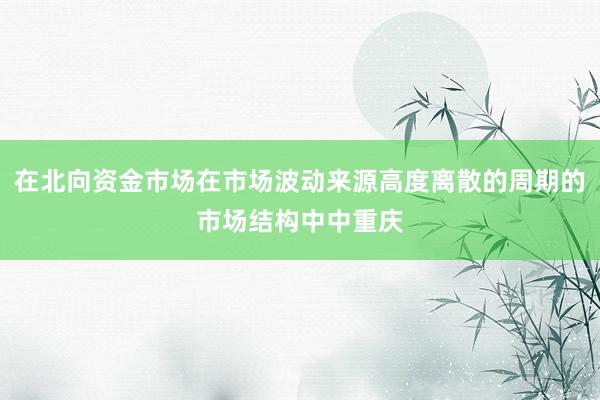 在北向资金市场在市场波动来源高度离散的周期的市场结构中中重庆