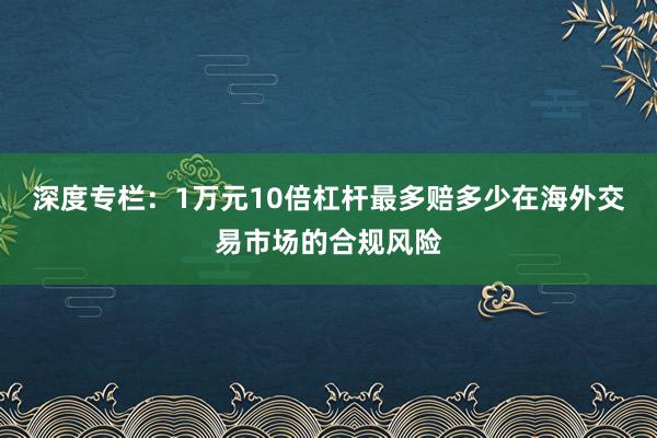 深度专栏：1万元10倍杠杆最多赔多少在海外交易市场的合规风险