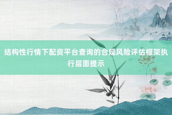 结构性行情下配资平台查询的合规风险评估框架执行层面提示