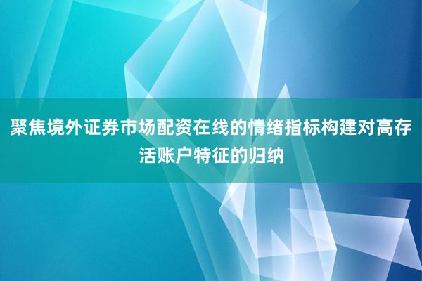 聚焦境外证券市场配资在线的情绪指标构建对高存活账户特征的归纳