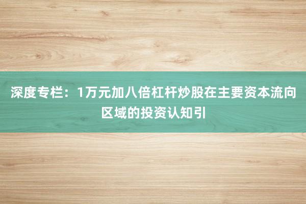 深度专栏：1万元加八倍杠杆炒股在主要资本流向区域的投资认知引
