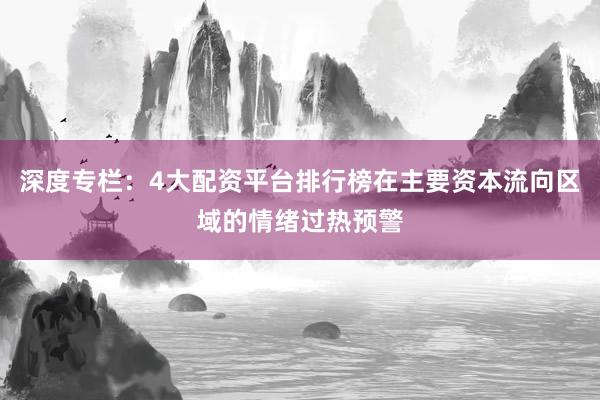 深度专栏：4大配资平台排行榜在主要资本流向区域的情绪过热预警