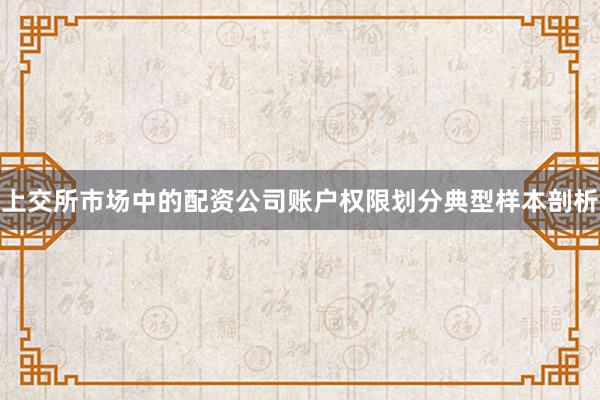 上交所市场中的配资公司账户权限划分典型样本剖析