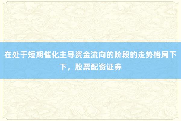 在处于短期催化主导资金流向的阶段的走势格局下下,股票配资证券