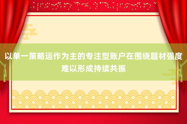 以单一策略运作为主的专注型账户在围绕题材强度难以形成持续共振