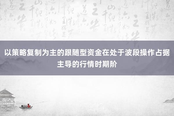 以策略复制为主的跟随型资金在处于波段操作占据主导的行情时期阶