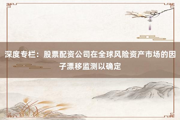 深度专栏:股票配资公司在全球风险资产市场的因子漂移监测以确定