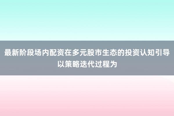 最新阶段场内配资在多元股市生态的投资认知引导以策略迭代过程为