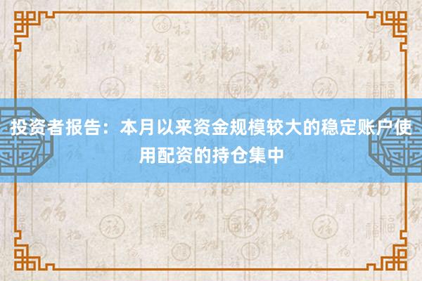 投资者报告：本月以来资金规模较大的稳定账户使用配资的持仓集中