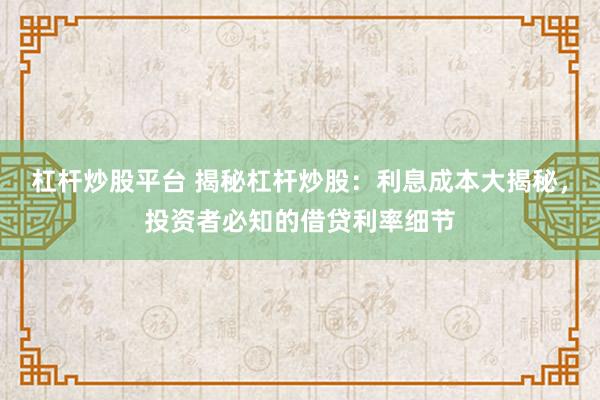 杠杆炒股平台 揭秘杠杆炒股:利息成本大揭秘,投资者必知的借贷利率细节