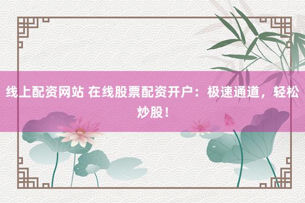 线上配资网站 在线股票配资开户:极速通道,轻松炒股!